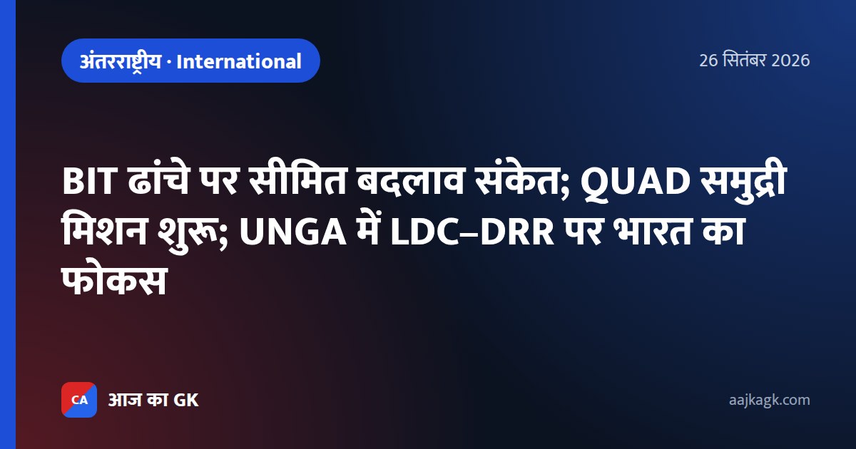 BIT ढांचे पर सीमित बदलाव संकेत; QUAD समुद्री मिशन शुरू; UNGA में LDC–DRR पर भारत का फोकस