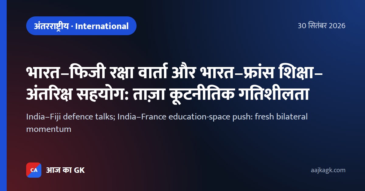 भारत–फिजी रक्षा वार्ता और भारत–फ्रांस शिक्षा–अंतरिक्ष सहयोग: ताज़ा कूटनीतिक गतिशीलता