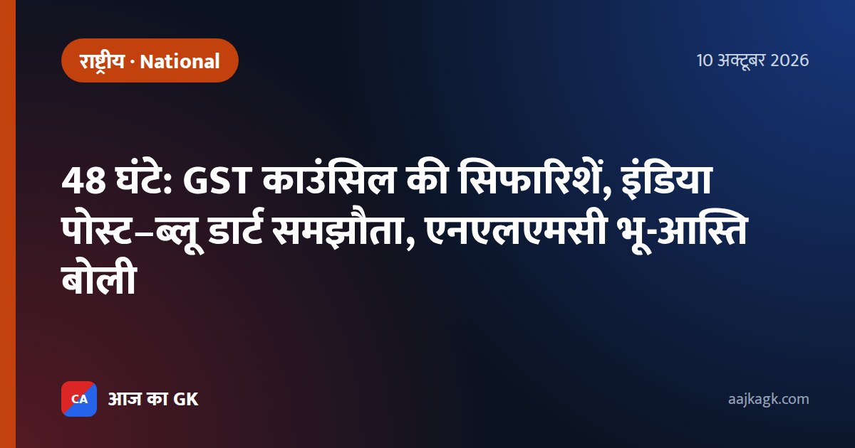 48 घंटे: GST काउंसिल की सिफारिशें, इंडिया पोस्ट–ब्लू डार्ट समझौता, एनएलएमसी भू-आस्ति बोली
