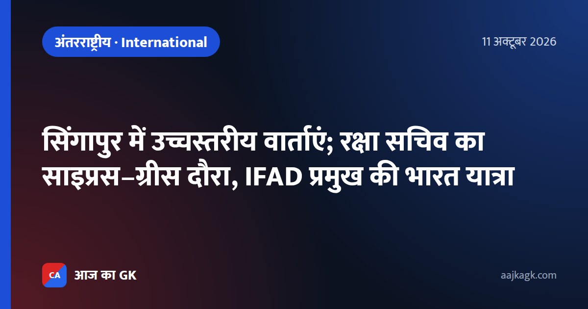 सिंगापुर में उच्चस्तरीय वार्ताएं; रक्षा सचिव का साइप्रस–ग्रीस दौरा, IFAD प्रमुख की भारत यात्रा