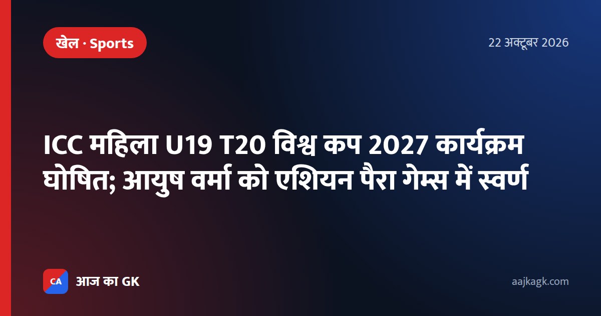 ICC महिला U19 T20 विश्व कप 2027 कार्यक्रम घोषित; आयुष वर्मा को एशियन पैरा गेम्स में स्वर्ण