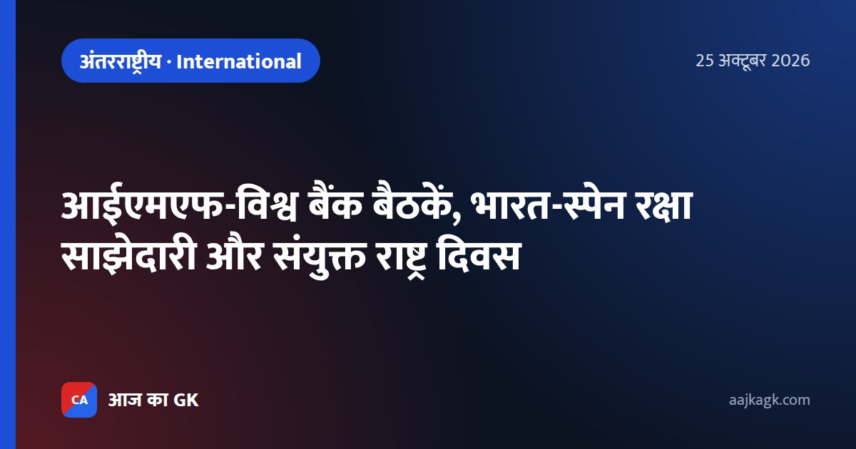 आईएमएफ-विश्व बैंक बैठकें, भारत-स्पेन रक्षा साझेदारी और संयुक्त राष्ट्र दिवस